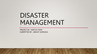 DISASTER
MANAGEMENT
PROJECT BY : NEETHU MAM
SUBMITTED BY : ABHIJIT GORIVALE
 