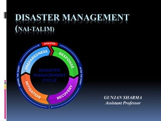 DISASTER MANAGEMENT
(NAI-TALIM)
GUNJAN SHARMA
Assistant Professor
 
