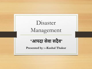 Disaster
Management
Presented by :--Kushal Thakur
"आपदा सेवा सदैव"
 