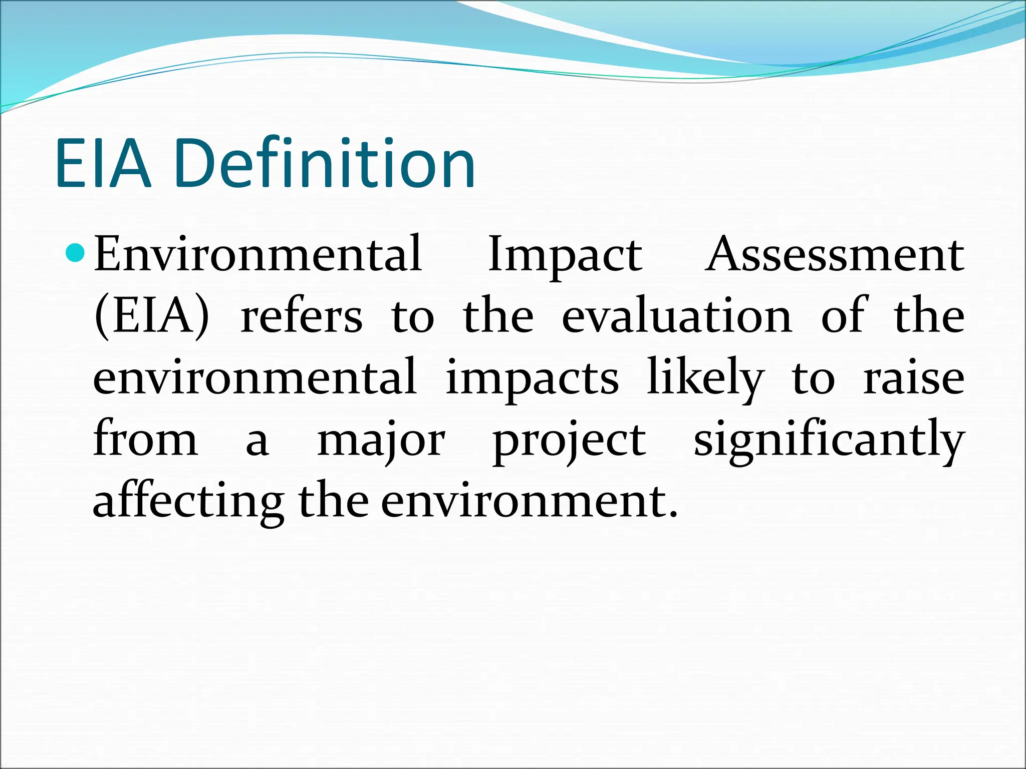 EIA Definition
Environmental Impact Assessment
(EIA) refers to the evaluation of the
environmental impacts likely to raise
from a major project significantly
affecting the environment.
 
