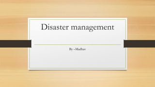 Disaster management
By –Madhav
 
