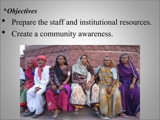 *Objectives
 Prepare the staff and institutional resources.
 Create a community awareness.
 