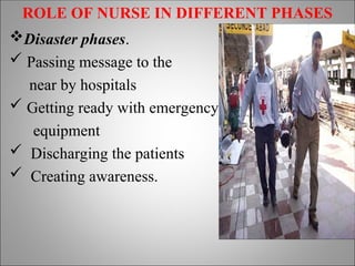 ROLE OF NURSE IN DIFFERENT PHASES
Disaster phases.
 Passing message to the
near by hospitals
 Getting ready with emergency
equipment
 Discharging the patients
 Creating awareness.
 
