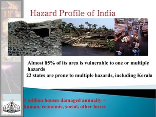 Almost 85% of its area is vulnerable to one or multiple
hazards
22 states are prone to multiple hazards, including Kerala
1 million houses damaged annually +
human, economic, social, other losses
 