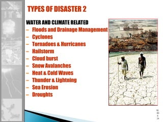 SL
ID
E
24
WATER AND CLIMATE RELATED
– Floods and Drainage Management
– Cyclones
– Tornadoes & Hurricanes
– Hailstorm
– Cloud burst
– Snow Avalanches
– Heat & Cold Waves
– Thunder & Lightning
– Sea Erosion
– Droughts
TYPES OF DISASTER 2
 