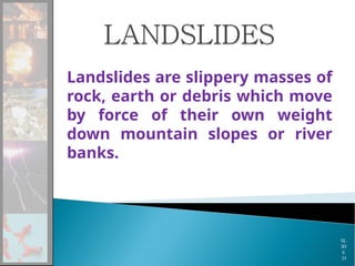 Landslides are slippery masses of
rock, earth or debris which move
by force of their own weight
down mountain slopes or river
banks.
SL
ID
E
35
 