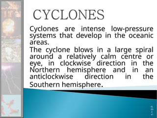 Cyclones are intense low-pressure
systems that develop in the oceanic
areas.
The cyclone blows in a large spiral
around a relatively calm centre or
eye, in clockwise direction in the
Northern hemisphere and in an
anticlockwise direction in the
Southern hemisphere.
SL
ID
E
47
 