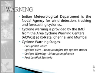 • Indian Meteorological Department is the
Nodal Agency for wind detection, tracking
and forecasting cyclones.
• Cyclone warning is provided by the IMD
from the Area Cyclone Warning Centers
(ACWCs) at Kolkata, Chennai and Mumbai
• Cyclone Warning Stages
– Pre Cyclone watch
– Cyclone alert – 48 hours before the cyclone strikes
– Cyclone Warning – 24 hours in advance
– Post Landfall Scenario
SL
ID
E
52
 