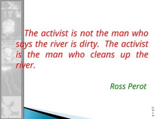 The activist is not the man who
says the river is dirty. The activist
is the man who cleans up the
river.
Ross Perot
SL
ID
E
80
 
