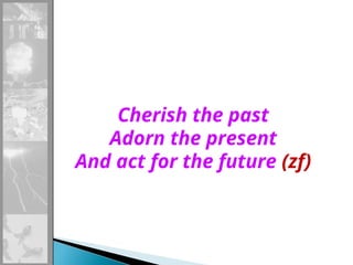 Cherish the past
Adorn the present
And act for the future (zf)
 