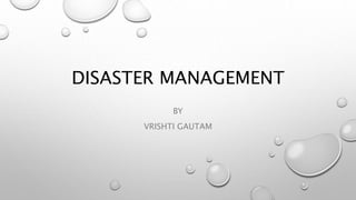 DISASTER MANAGEMENT
BY
VRISHTI GAUTAM
 