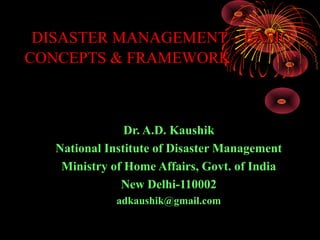 DISASTER MANAGEMENT – BASIC
CONCEPTS & FRAMEWORK



                Dr. A.D. Kaushik
   National Institute of Disaster Management
    Ministry of Home Affairs, Govt. of India
               New Delhi-110002
              adkaushik@gmail.com
 