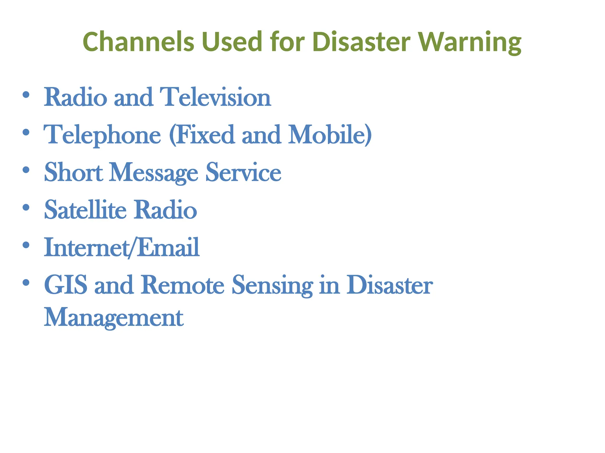 Channels Used for Disaster Warning
• Radio and Television
• Telephone (Fixed and Mobile)
• Short Message Service
• Satellite Radio
• Internet/Email
• GIS and Remote Sensing in Disaster
Management
 