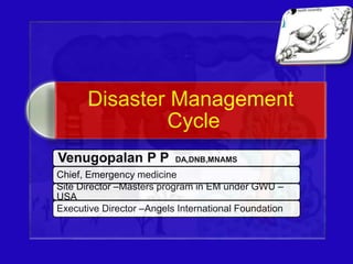 Disaster Management 
Cycle 
Venugopalan P P DA,DNB,MNAMS 
Chief, Emergency medicine 
Site Director –Masters program in EM under GWU – 
USA 
Executive Director –Angels International Foundation 
 