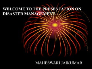 WELCOME TO THE PRESENTATION ON
DISASTER MANAGEMENT.
MAHESWARI JAIKUMAR
 