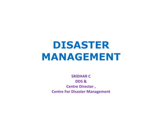 DISASTER
MANAGEMENT
SRIDHAR C
DDS &
Centre Director ,
Centre For Disaster Management
 