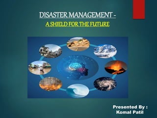 DISASTER MANAGEMENT-
A SHIELD FOR THE FUTURE
Presented By :
Komal Patil
 