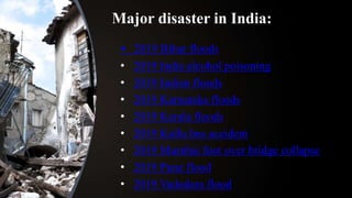 Major disaster in India:
• 2019 Bihar floods
• 2019 India alcohol poisoning
• 2019 Indian floods
• 2019 Karnataka floods
• 2019 Kerala floods
• 2019 Kullu bus accident
• 2019 Mumbai foot over bridge collapse
• 2019 Pune flood
• 2019 Vadodara flood
 