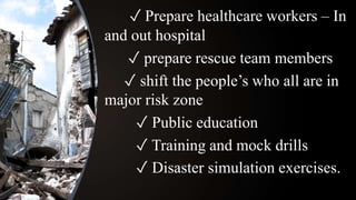 ✓ Prepare healthcare workers – In
and out hospital
✓ prepare rescue team members
✓ shift the people’s who all are in
major risk zone
✓ Public education
✓ Training and mock drills
✓ Disaster simulation exercises.
 