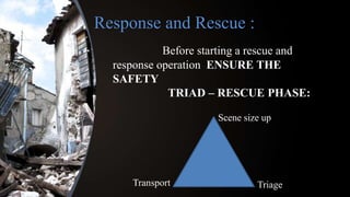 Response and Rescue :
Before starting a rescue and
response operation ENSURE THE
SAFETY
TRIAD – RESCUE PHASE:
Scene size up
TriageTransport
 