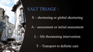 SALT TRIAGE :
S – shortening or global shortening
A – assessment or initial assessment
L – life threatening intervention
T – Transport to definite care
 