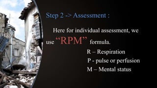 Step 2 -> Assessment :
Here for individual assessment, we
use “RPM” formula.
R – Respiration
P - pulse or perfusion
M – Mental status
 