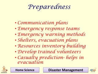 Preparedness

• Communication plans
• Emergency response teams
• Emergency warning methods
• Shelters, evacuation plans
• Resources inventory building
• Develop trained volunteers
• Casualty prediction- helps in
  evacuation
Home Science   Disaster Management
 