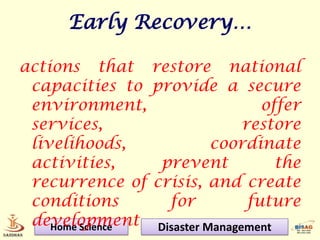 Early Recovery…

actions that       restore national
 capacities to     provide a secure
 environment,                    offer
 services,                    restore
 livelihoods,              coordinate
 activities,        prevent        the
 recurrence of     crisis, and create
 conditions          for       future
 development
    Home Science   Disaster Management
 