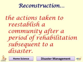 Reconstruction…

the actions taken to
 reestablish a
 community after a
 period of rehabilitation
 subsequent to a
 disaster.
  Home Science   Disaster Management
 