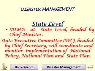 DISASTER MANAGEMENT



                 State Level
   SDMA at State Level, headed by
    Chief Minister.
State Executive Committee (SEC), headed
  by Chief Secretary, will coordinate and
  monitor implementation of National
  Policy, National Plan and State Plan.

      Home Science    Disaster Management
 