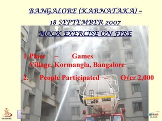 BANGALORE (KARNATAKA) –
         18 SEPTEMBER 2007
     MOCK EXERCISE ON FIRE


1.Place –      Games
  Village, Kormangla, Bangalore
2.   People Participated –    Over 2,000




Home Science     Disaster Management
 