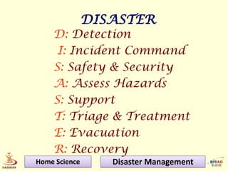 DISASTER
    D: Detection
     I: Incident Command
    S: Safety & Security
    A: Assess Hazards
    S: Support
    T: Triage & Treatment
    E: Evacuation
    R: Recovery
Home Science      Disaster Management
 