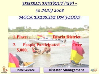 DEORIA DISTRICT (UP) –
                30 MAY 2008
      MOCK EXERCISE ON FLOOD




1.Place           –     Deoria District.
2.      People Participated –     Over
     5,000.



 Home Science         Disaster Management
 
