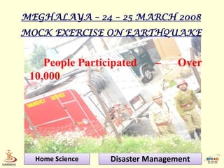 MEGHALAYA – 24 – 25 MARCH 2008
MOCK EXERCISE ON EARTHQUAKE


    People Participated    –     Over
 10,000




  Home Science   Disaster Management
 