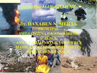 DISASTER MANAGEMENT



   Dr. DAXABEN N. MEHTA
           PRINCIPAL
 SMT.SADGUNA C.U.SHAH HOME
            SCIENCE
AND C.U.SHAH ARTS & COMMERCE
MAHILA COLLEGE WADHWANCITY
     DIST: SURENDRANAGA



Home Science   Disaster Management
 