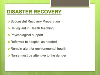 DISASTER RECOVERY
 Successful Recovery Preparation
 Be vigilant in Health teaching
 Psychological support
 Referrals to hospital as needed
 Remain alert for environmental health
 Nurse must be attentive to the danger
 