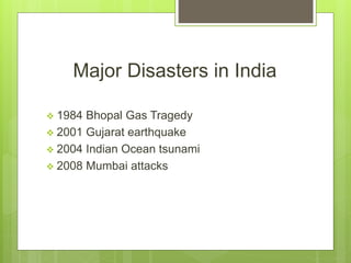 Major Disasters in India
 1984 Bhopal Gas Tragedy
 2001 Gujarat earthquake
 2004 Indian Ocean tsunami
 2008 Mumbai attacks
 