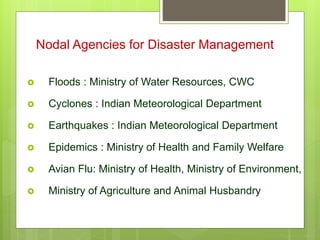 Nodal Agencies for Disaster Management
 Floods : Ministry of Water Resources, CWC
 Cyclones : Indian Meteorological Department
 Earthquakes : Indian Meteorological Department
 Epidemics : Ministry of Health and Family Welfare
 Avian Flu: Ministry of Health, Ministry of Environment,
 Ministry of Agriculture and Animal Husbandry
 