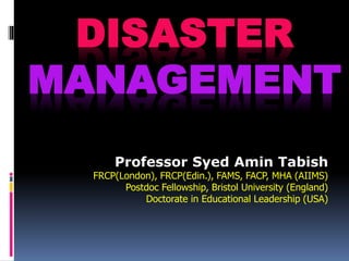DISASTER
MANAGEMENT
Professor Syed Amin Tabish
FRCP(London), FRCP(Edin.), FAMS, FACP, MHA (AIIMS)
Postdoc Fellowship, Bristol University (England)
Doctorate in Educational Leadership (USA)
 