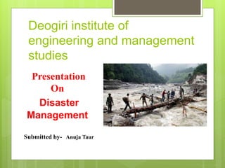 Deogiri institute of
engineering and management
studies
Presentation
On
Disaster
Management
Submitted by- Anuja Taur
 