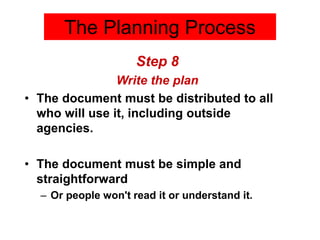 Step 8
Write the plan
• The document must be distributed to all
who will use it, including outside
agencies.
• The document must be simple and
straightforward
– Or people won't read it or understand it.
The Planning Process
 