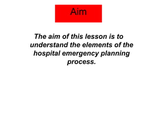 Aim
The aim of this lesson is to
understand the elements of the
hospital emergency planning
process.
 
