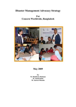 Disaster Management Advocacy Strategy
For
Concern Worldwide, Bangladesh
May 2009
By
M. Mokhlesur Rahman
M. Anisul Islam
M. Anowar Hossain
 