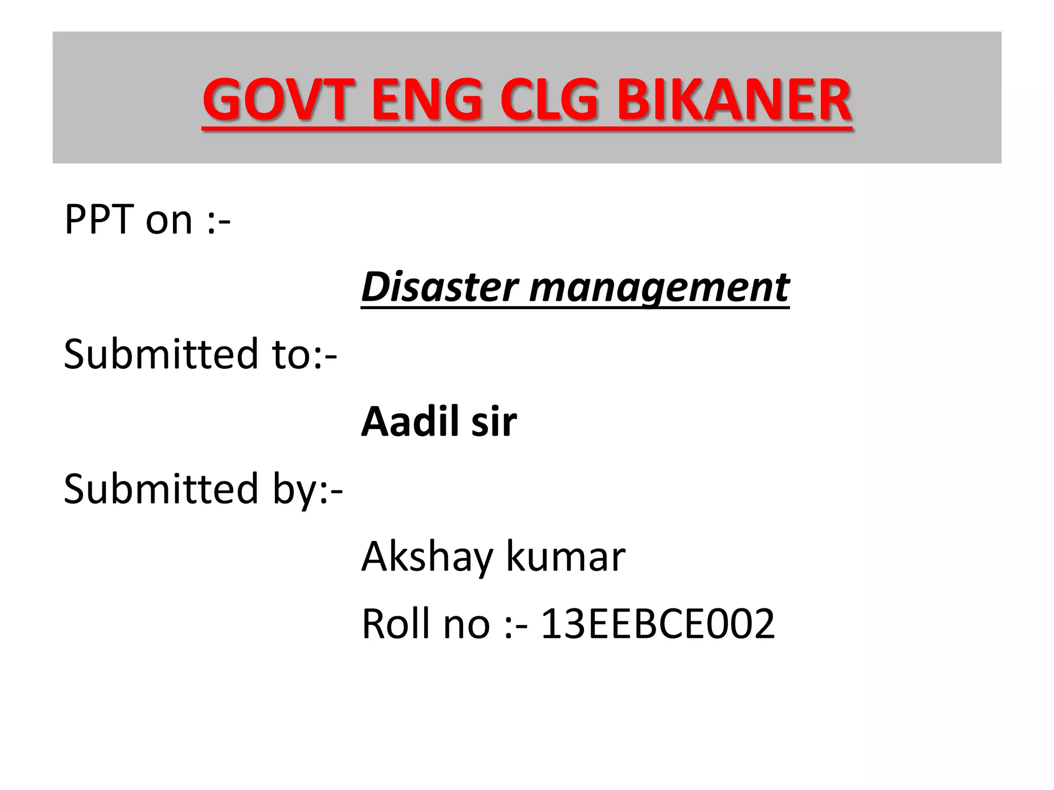 GOVT ENG CLG BIKANER
PPT on :-
Disaster management
Submitted to:-
Aadil sir
Submitted by:-
Akshay kumar
Roll no :- 13EEBCE002
 