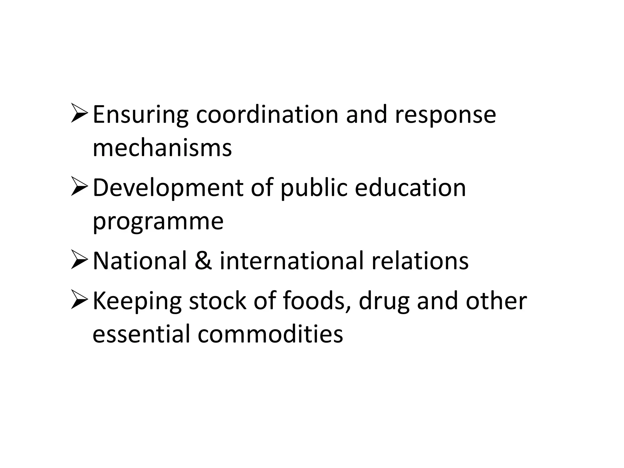 Ensuring coordination and response
mechanisms
Development of public education
programme
National & international relations
Keeping stock of foods, drug and other
essential commodities
 
