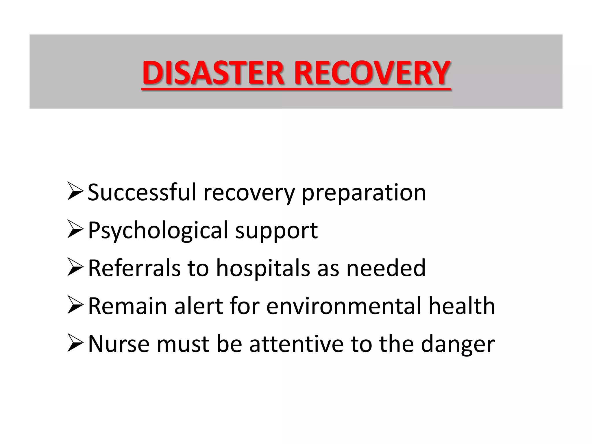 DISASTER RECOVERY
Successful recovery preparation
Psychological support
Referrals to hospitals as needed
Remain alert for environmental health
Nurse must be attentive to the danger
 