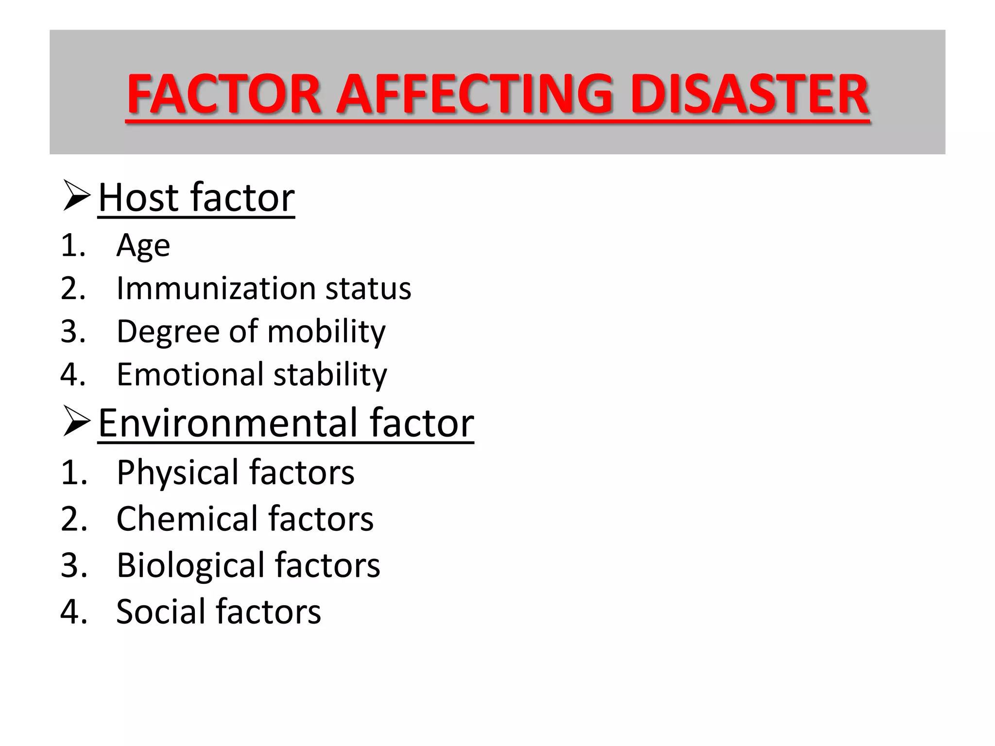 FACTOR AFFECTING DISASTER
Host factor
1. Age
2. Immunization status
3. Degree of mobility
4. Emotional stability
Environmental factor
1. Physical factors
2. Chemical factors
3. Biological factors
4. Social factors
 