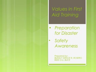 • Preparation
for Disaster
Values in First
Aid Training
• Safety
Awareness
Prepared by:
BLESSLY GRACE R. ROSERO
BSED 3-U, BUCE
 