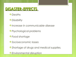 DISASTER-EFFECTSDISASTER-EFFECTS
 Deaths
 Disability
 Increase in communicable disease
 Psychological problems
 Food shortage
 Socioeconomic losses
 Shortage of drugs and medical supplies.
 Environmental disruption
 