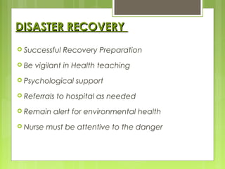 DISASTER RECOVERYDISASTER RECOVERY
 Successful Recovery Preparation
 Be vigilant in Health teaching
 Psychological support
 Referrals to hospital as needed
 Remain alert for environmental health
 Nurse must be attentive to the danger
 